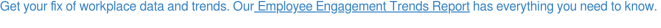 Get your fix of workplace data and trends. Our&nbsp;Employee Engagement Trends  Report has everything you need to know.&nbsp;  &nbsp;