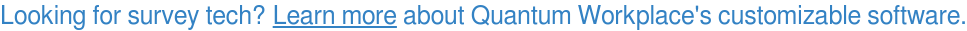 Looking for survey tech?&nbsp;Learn more about Quantum Workplace's customizable  software.